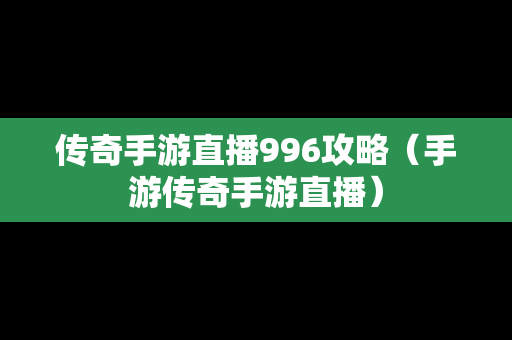 传奇手游直播996攻略（手游传奇手游直播）