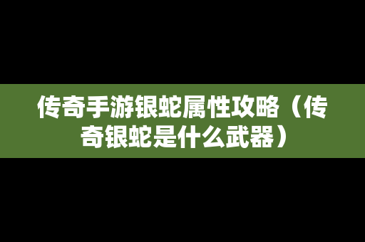 传奇手游银蛇属性攻略（传奇银蛇是什么武器）