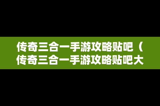 传奇三合一手游攻略贴吧（传奇三合一手游攻略贴吧大全）