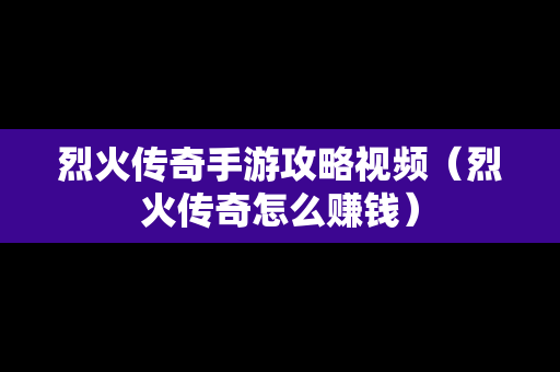 烈火传奇手游攻略视频（烈火传奇怎么赚钱）