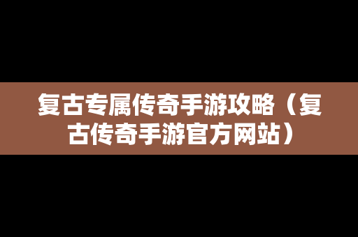 复古专属传奇手游攻略（复古传奇手游官方网站）