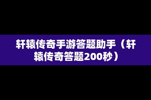 轩辕传奇手游答题助手（轩辕传奇答题200秒）