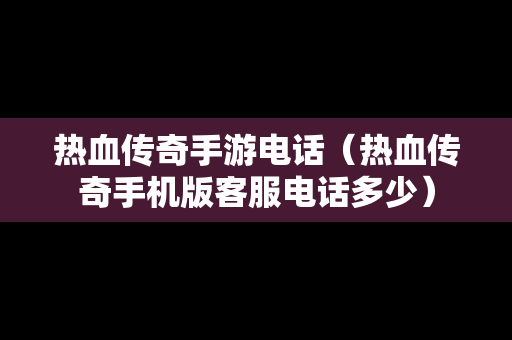 热血传奇手游电话（热血传奇手机版客服电话多少）