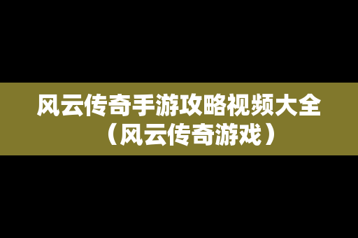 风云传奇手游攻略视频大全（风云传奇游戏）