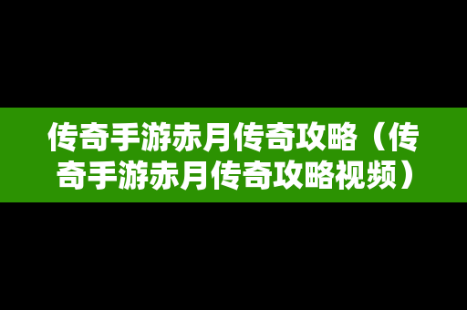 传奇手游赤月传奇攻略（传奇手游赤月传奇攻略视频）