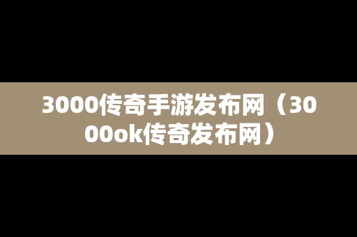 3000传奇手游发布网（3000ok传奇发布网）