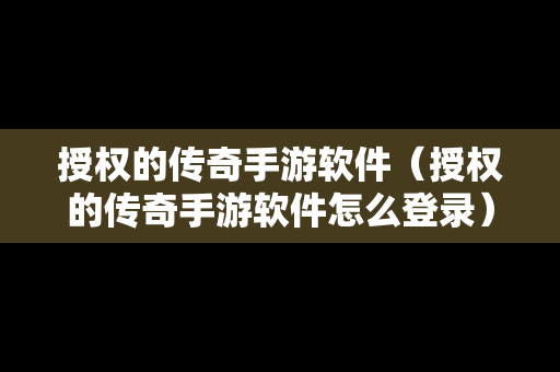 授权的传奇手游软件（授权的传奇手游软件怎么登录）