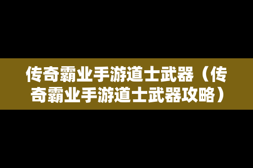 传奇霸业手游道士武器（传奇霸业手游道士武器攻略）