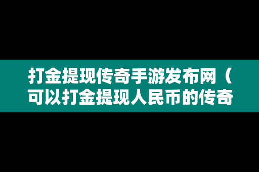 打金提现传奇手游发布网（可以打金提现人民币的传奇是真的么）