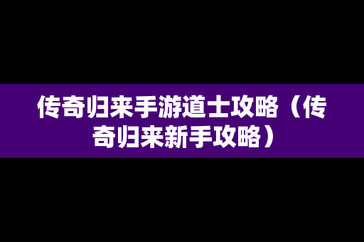 传奇归来手游道士攻略（传奇归来新手攻略）