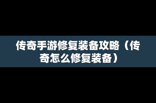 传奇手游修复装备攻略（传奇怎么修复装备）