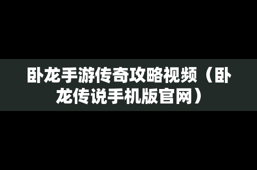 卧龙手游传奇攻略视频（卧龙传说手机版官网）