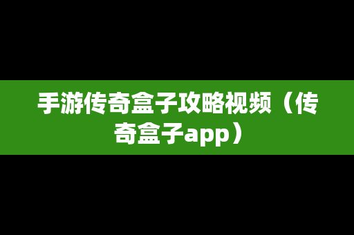 手游传奇盒子攻略视频（传奇盒子app）