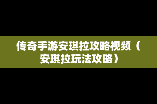 传奇手游安琪拉攻略视频（安琪拉玩法攻略）