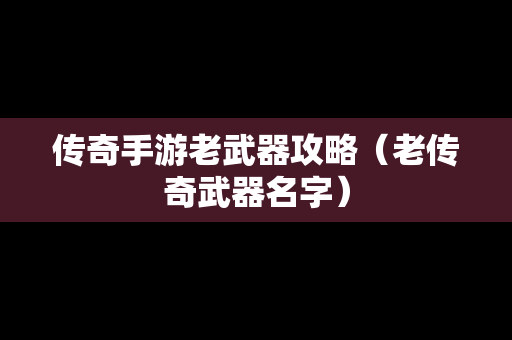 传奇手游老武器攻略（老传奇武器名字）