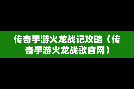 传奇手游火龙战记攻略（传奇手游火龙战歌官网）