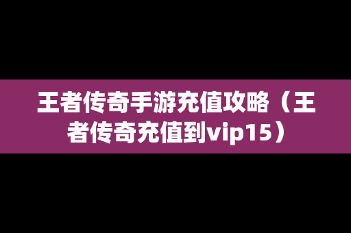 王者传奇手游充值攻略（王者传奇充值到vip15）