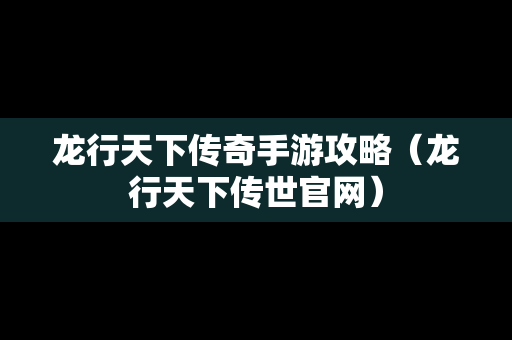 龙行天下传奇手游攻略（龙行天下传世官网）