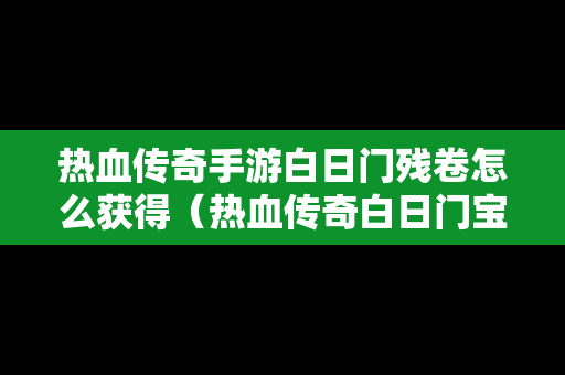 热血传奇手游白日门残卷怎么获得（热血传奇白日门宝箱刷在哪里）