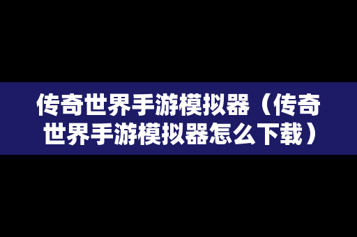 传奇世界手游模拟器（传奇世界手游模拟器怎么下载）