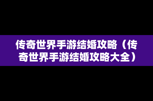 传奇世界手游结婚攻略（传奇世界手游结婚攻略大全）