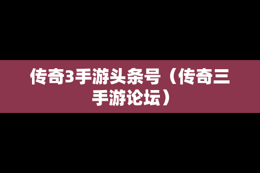 传奇3手游头条号（传奇三手游论坛）