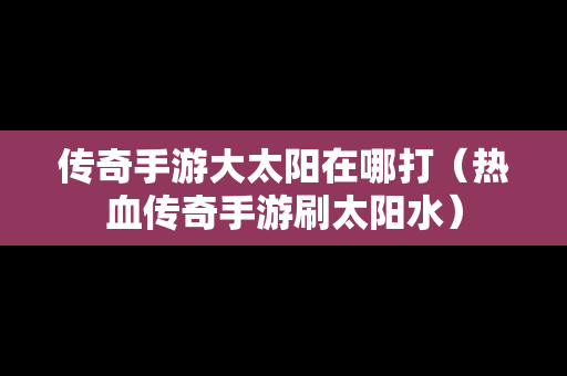 传奇手游大太阳在哪打（热血传奇手游刷太阳水）