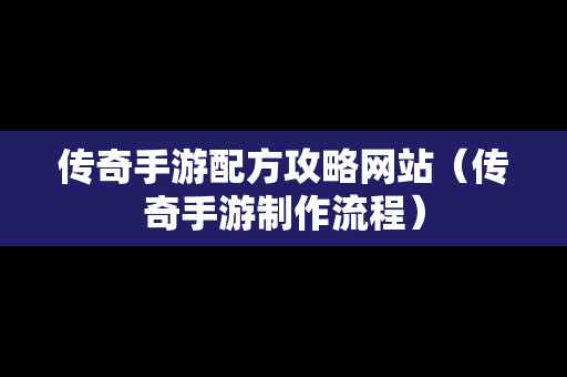 传奇手游配方攻略网站（传奇手游制作流程）