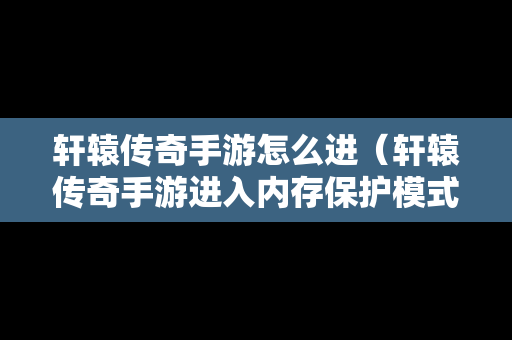 轩辕传奇手游怎么进（轩辕传奇手游进入内存保护模式）