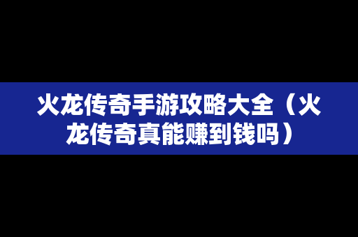 火龙传奇手游攻略大全（火龙传奇真能赚到钱吗）