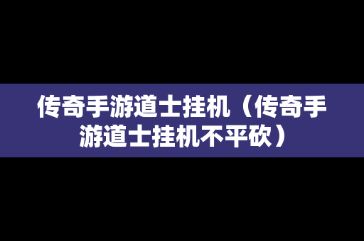 传奇手游道士挂机（传奇手游道士挂机不平砍）