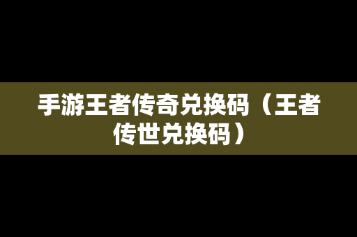 手游王者传奇兑换码（王者传世兑换码）