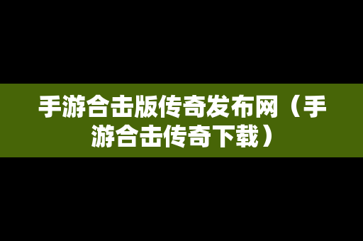 手游合击版传奇发布网（手游合击传奇下载）