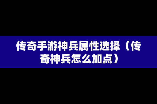 传奇手游神兵属性选择（传奇神兵怎么加点）