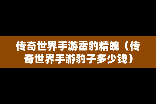 传奇世界手游雷豹精魄（传奇世界手游豹子多少钱）