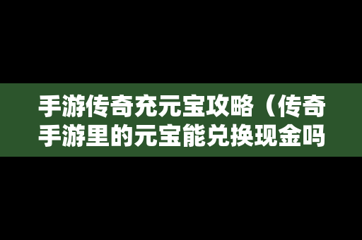 手游传奇充元宝攻略（传奇手游里的元宝能兑换现金吗）