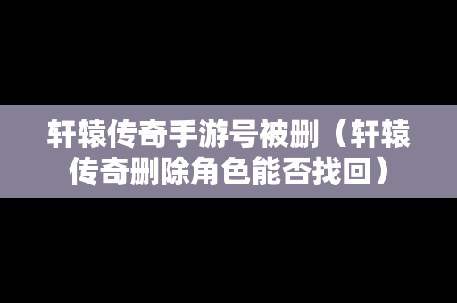 轩辕传奇手游号被删（轩辕传奇删除角色能否找回）