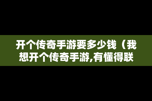 开个传奇手游要多少钱（我想开个传奇手游,有懂得联系）