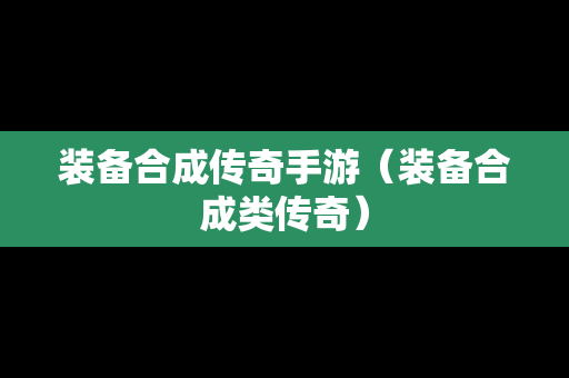 装备合成传奇手游（装备合成类传奇）