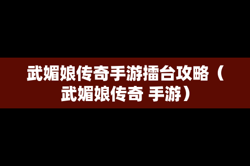 武媚娘传奇手游擂台攻略（武媚娘传奇 手游）