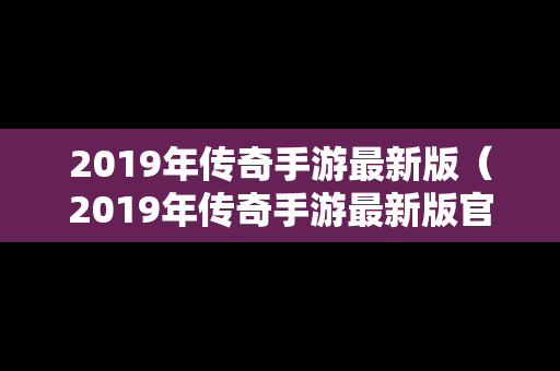 2019年传奇手游最新版（2019年传奇手游最新版官网）