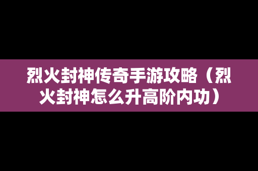 烈火封神传奇手游攻略（烈火封神怎么升高阶内功）