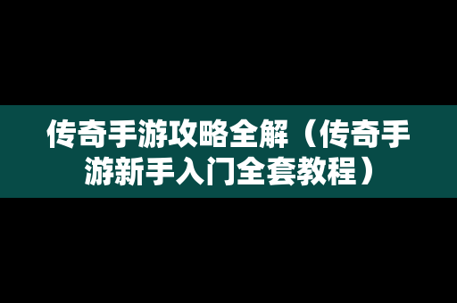 传奇手游攻略全解（传奇手游新手入门全套教程）