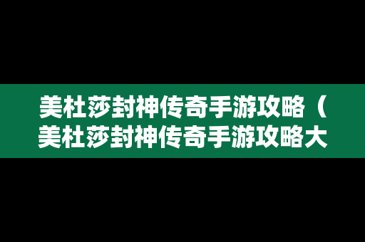 美杜莎封神传奇手游攻略（美杜莎封神传奇手游攻略大全）