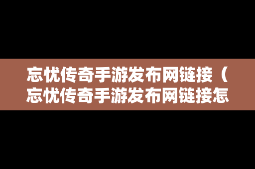 忘忧传奇手游发布网链接（忘忧传奇手游发布网链接怎么打开）