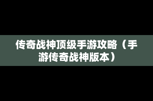 传奇战神顶级手游攻略（手游传奇战神版本）