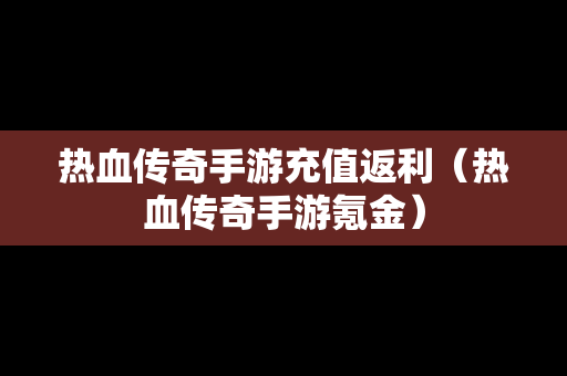 热血传奇手游充值返利（热血传奇手游氪金）