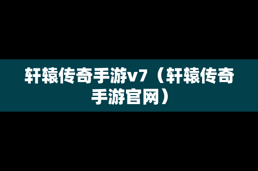 轩辕传奇手游v7（轩辕传奇手游官网）