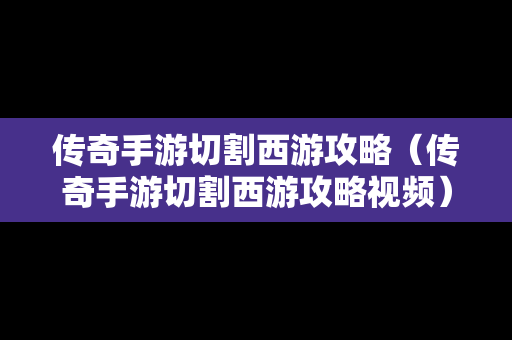 传奇手游切割西游攻略（传奇手游切割西游攻略视频）