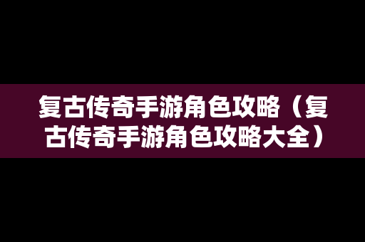 复古传奇手游角色攻略（复古传奇手游角色攻略大全）